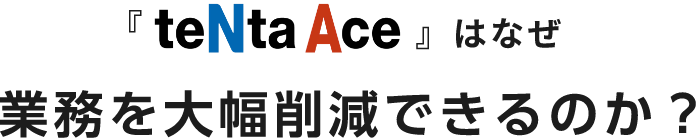 「テンタエース」はなぜ業務を大幅削減できるのか？