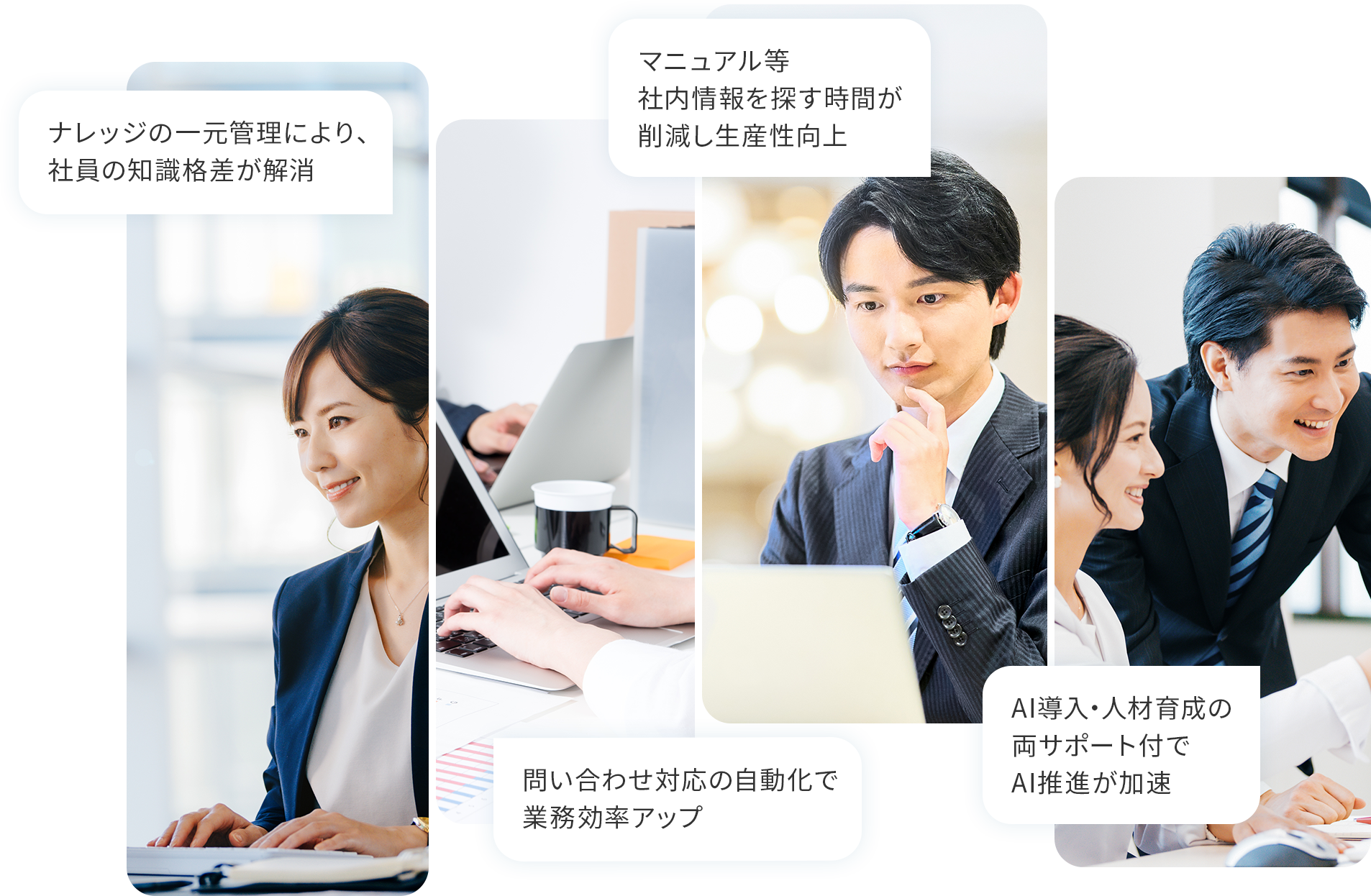 ナレッジの一元管理により、社員の知識格差が解消 問い合わせ対応の自動化で業務効率アップ マニュアル等社内情報を探す時間が削減し生産性向上 AI導入・人材育成の両サポート付でAI推進が加速
